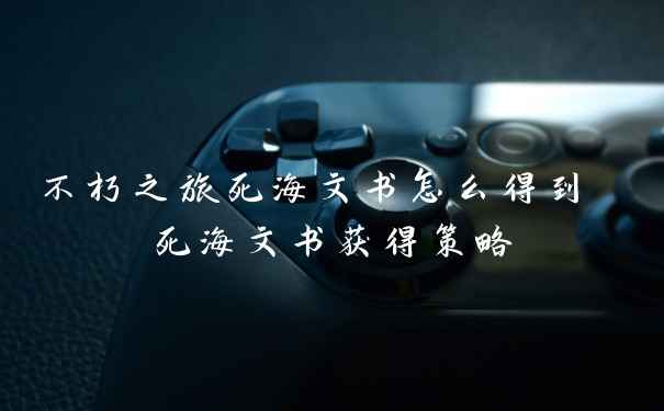 不朽之旅死海文书怎么得到 死海文书获得策略