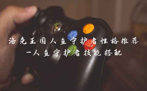 洛克王国人鱼守护者性格推荐-人鱼守护者技能搭配