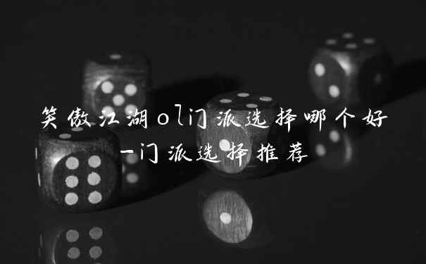 笑傲江湖ol门派选择哪个好-门派选择推荐