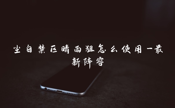 尘白禁区晴雨狙怎么使用-最新阵容