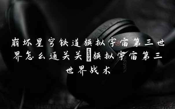 崩坏星穹铁道模拟宇宙第三世界怎么通关关_模拟宇宙第三世界战术