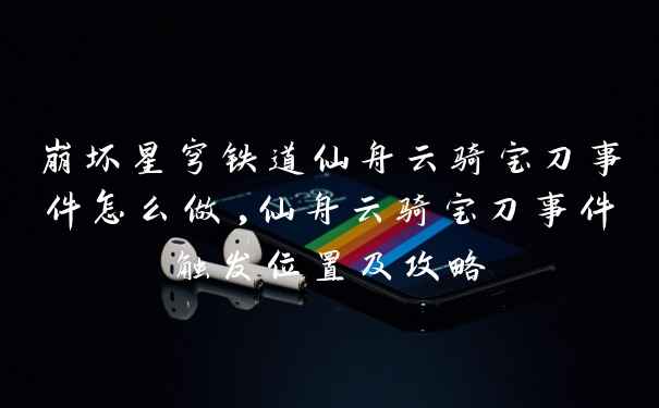 崩坏星穹铁道仙舟云骑宝刀事件怎么做,仙舟云骑宝刀事件触发位置及攻略