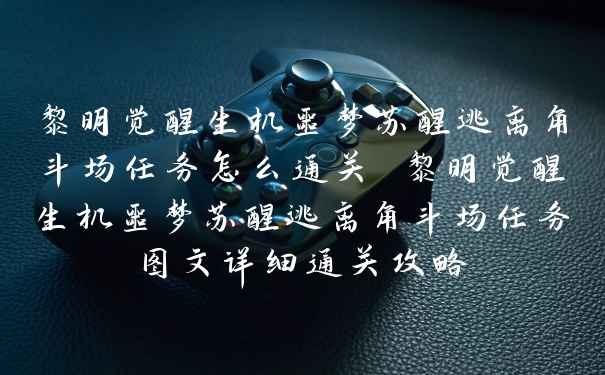 黎明觉醒生机噩梦苏醒逃离角斗场任务怎么通关 黎明觉醒生机噩梦苏醒逃离角斗场任务图文详细通关攻略