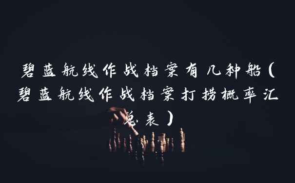 碧蓝航线作战档案有几种船(碧蓝航线作战档案打捞概率汇总表)