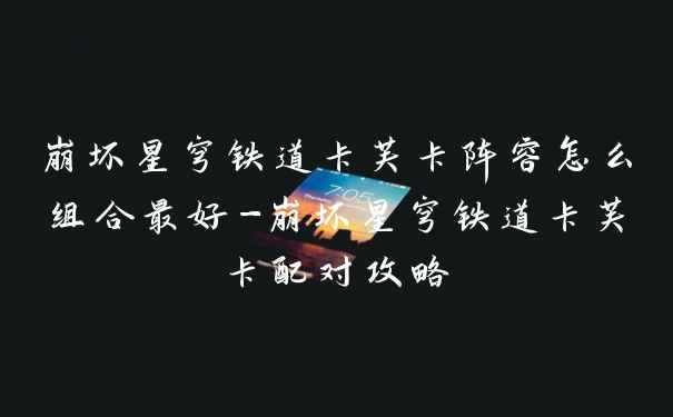 崩坏星穹铁道卡芙卡阵容怎么组合最好-崩坏星穹铁道卡芙卡配对攻略