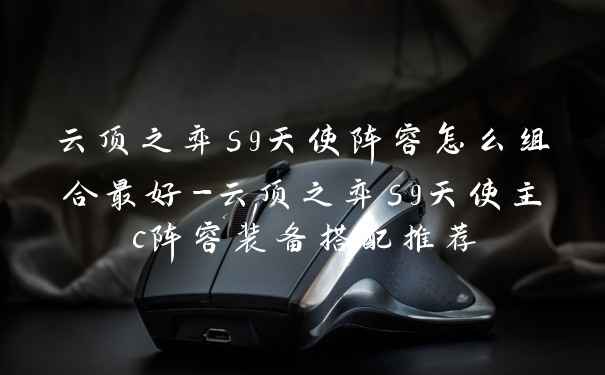 云顶之弈s9天使阵容怎么组合最好-云顶之弈s9天使主c阵容装备搭配推荐