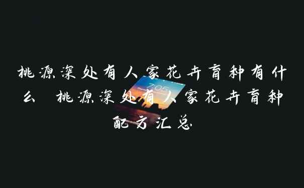 桃源深处有人家花卉育种有什么 桃源深处有人家花卉育种配方汇总