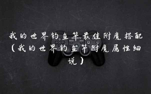 我的世界钓鱼竿最佳附魔搭配（我的世界钓鱼竿附魔属性细说）