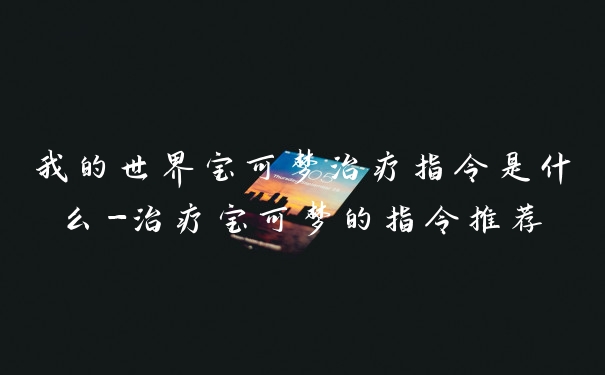 我的世界宝可梦治疗指令是什么-治疗宝可梦的指令推荐