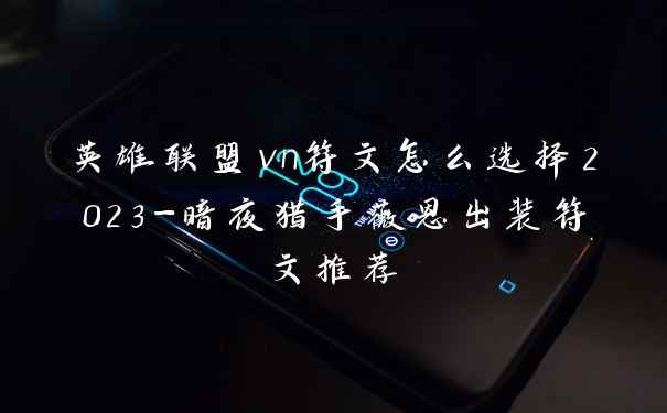 英雄联盟vn符文怎么选择2023-暗夜猎手薇恩出装符文推荐