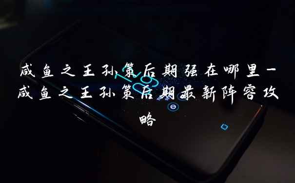 咸鱼之王孙策后期强在哪里-咸鱼之王孙策后期最新阵容攻略