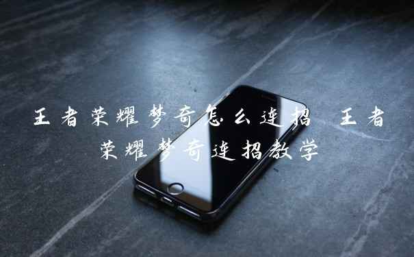 王者荣耀梦奇怎么连招 王者荣耀梦奇连招教学