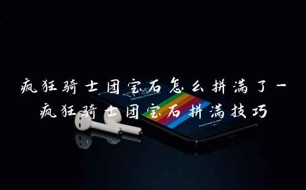 疯狂骑士团宝石怎么拼满了-疯狂骑士团宝石拼满技巧