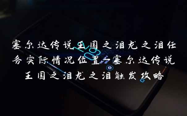 塞尔达传说王国之泪龙之泪任务实际情况位置-塞尔达传说王国之泪龙之泪触发攻略