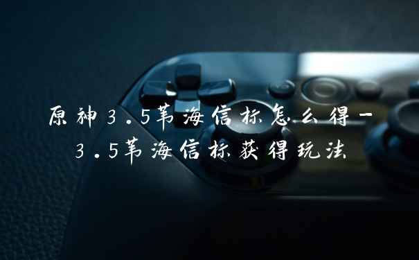 原神3.5苇海信标怎么得-3.5苇海信标获得玩法