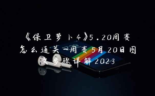 《保卫萝卜4》5.20周赛怎么通关-周赛5月20日图文步骤详解2023