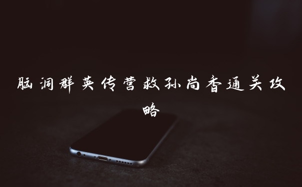 脑洞群英传营救孙尚香通关攻略