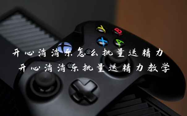 开心消消乐怎么批量送精力 开心消消乐批量送精力教学