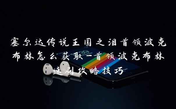 塞尔达传说王国之泪首领波克布林怎么获取-首领波克布林速刷攻略技巧