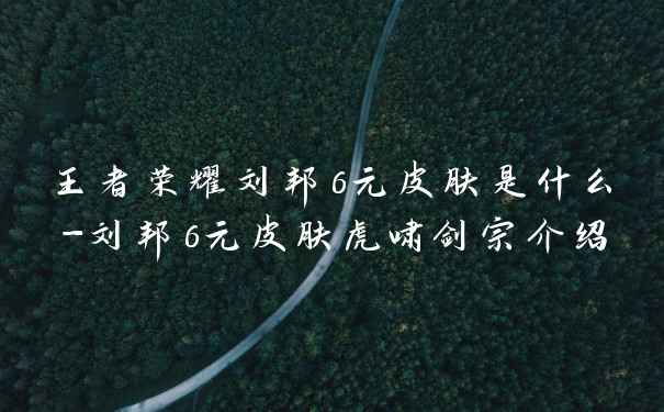 王者荣耀刘邦6元皮肤是什么-刘邦6元皮肤虎啸剑宗介绍