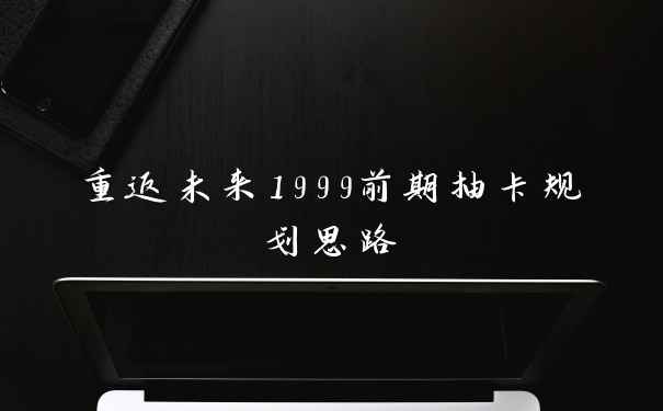 重返未来1999前期抽卡规划思路