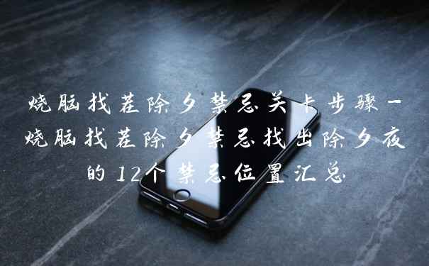 烧脑找茬除夕禁忌关卡步骤-烧脑找茬除夕禁忌找出除夕夜的12个禁忌位置汇总
