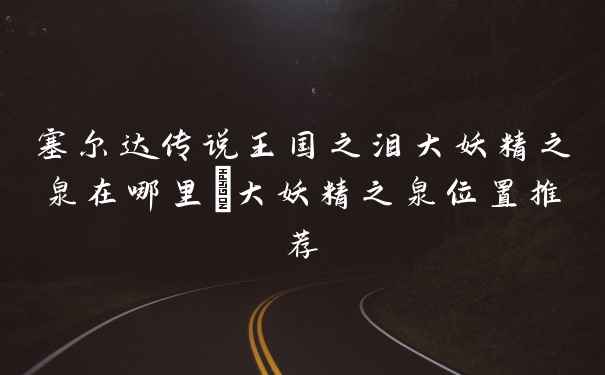 塞尔达传说王国之泪大妖精之泉在哪里_大妖精之泉位置推荐