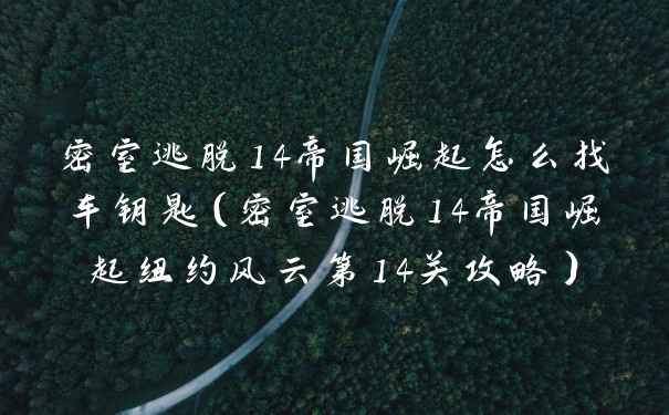 密室逃脱14帝国崛起怎么找车钥匙（密室逃脱14帝国崛起纽约风云第14关攻略）