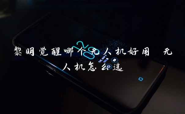 黎明觉醒哪个无人机好用 无人机怎么选