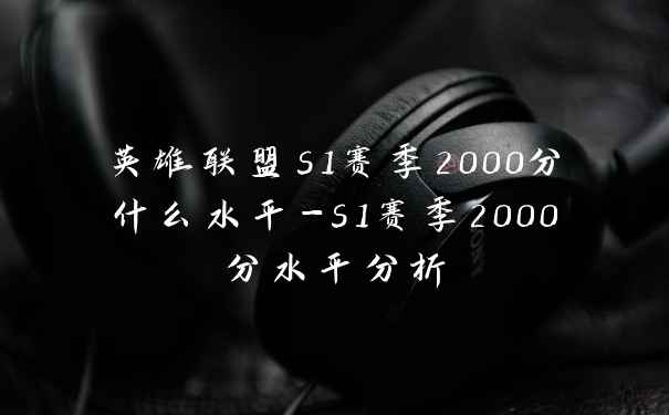 英雄联盟s1赛季2000分什么水平-s1赛季2000分水平分析