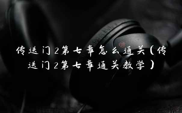 传送门2第七章怎么通关(传送门2第七章通关教学)