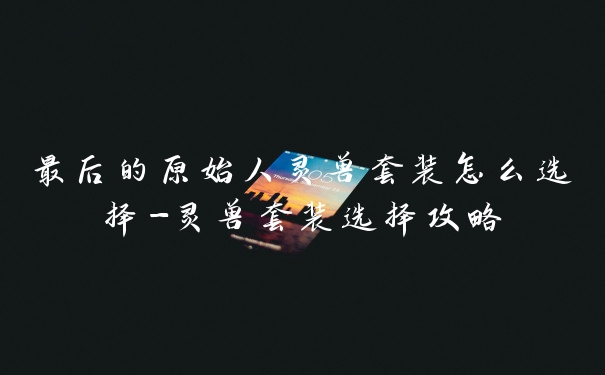 最后的原始人灵兽套装怎么选择-灵兽套装选择攻略