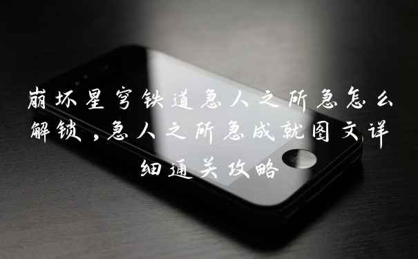崩坏星穹铁道急人之所急怎么解锁,急人之所急成就图文详细通关攻略