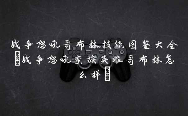 战争怒吼哥布林技能图鉴大全(战争怒吼蛮族英雄哥布林怎么样)