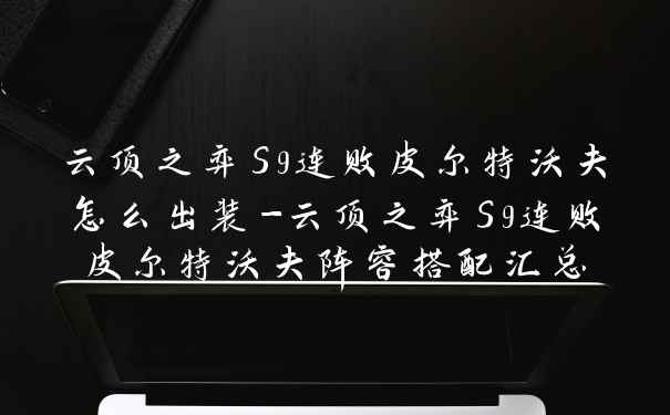 云顶之弈S9连败皮尔特沃夫怎么出装-云顶之弈S9连败皮尔特沃夫阵容搭配汇总