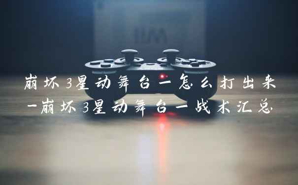 崩坏3星动舞台一怎么打出来-崩坏3星动舞台一战术汇总