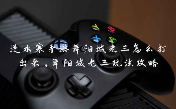 逆水寒手游舞阳城老三怎么打出来,舞阳城老三玩法攻略