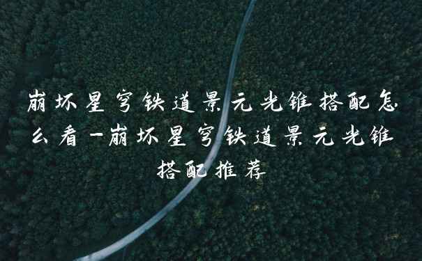 崩坏星穹铁道景元光锥搭配怎么看-崩坏星穹铁道景元光锥搭配推荐