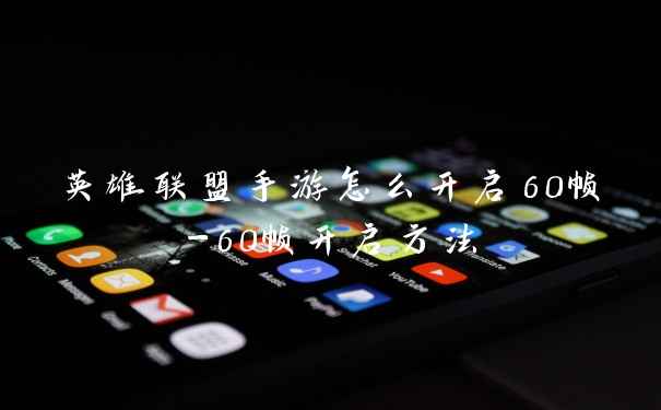 英雄联盟手游怎么开启60帧-60帧开启方法