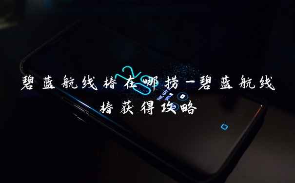 碧蓝航线椿在哪捞-碧蓝航线椿获得攻略