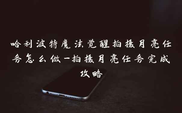 哈利波特魔法觉醒拍摄月亮任务怎么做-拍摄月亮任务完成攻略