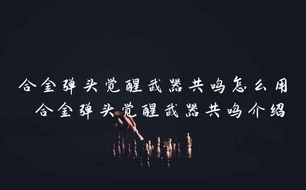 合金弹头觉醒武器共鸣怎么用 合金弹头觉醒武器共鸣介绍