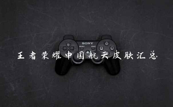 王者荣耀中国航天皮肤汇总