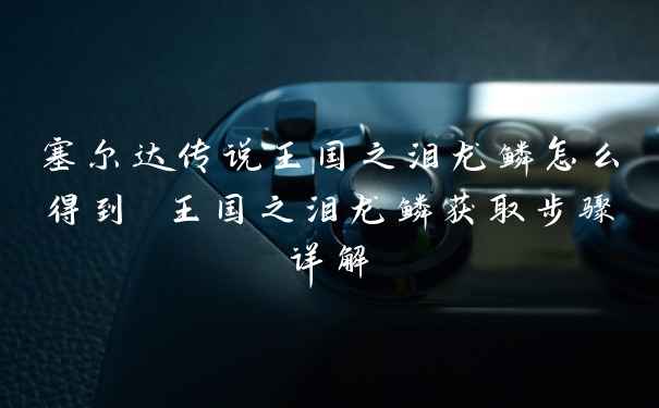 塞尔达传说王国之泪龙鳞怎么得到 王国之泪龙鳞获取步骤详解