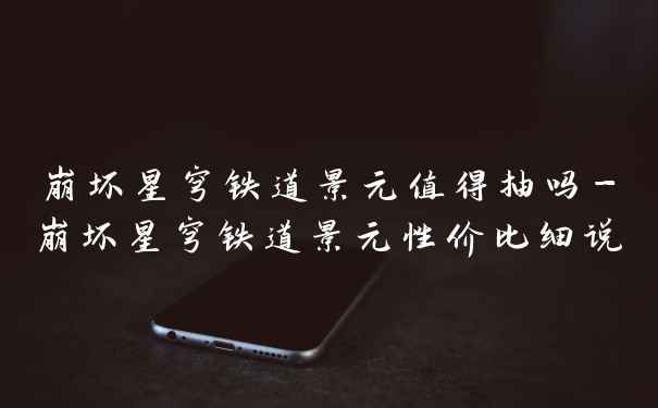 崩坏星穹铁道景元值得抽吗-崩坏星穹铁道景元性价比细说