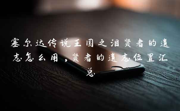 塞尔达传说王国之泪贤者的遗志怎么用,贤者的遗志位置汇总