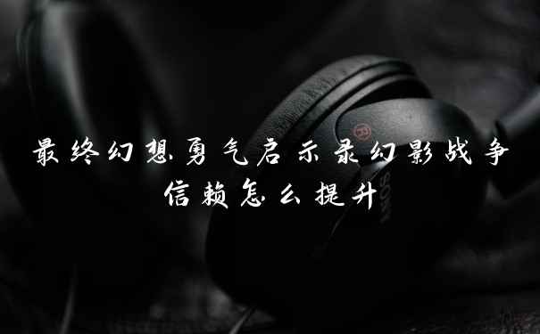 最终幻想勇气启示录幻影战争信赖怎么提升