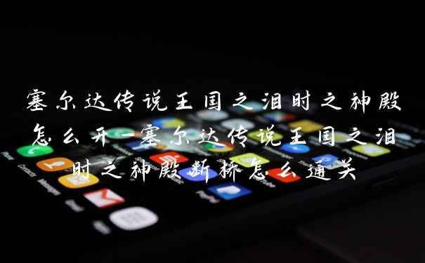 塞尔达传说王国之泪时之神殿怎么开-塞尔达传说王国之泪时之神殿断桥怎么通关