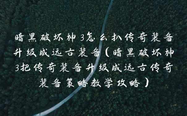 暗黑破坏神3怎么扒传奇装备升级成远古装备（暗黑破坏神3把传奇装备升级成远古传奇装备策略教学攻略）