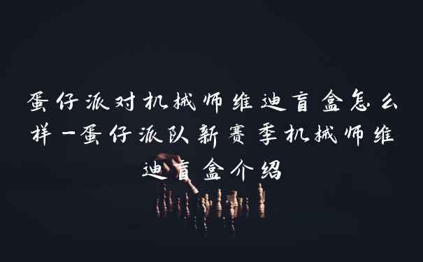 蛋仔派对机械师维迪盲盒怎么样-蛋仔派队新赛季机械师维迪盲盒介绍